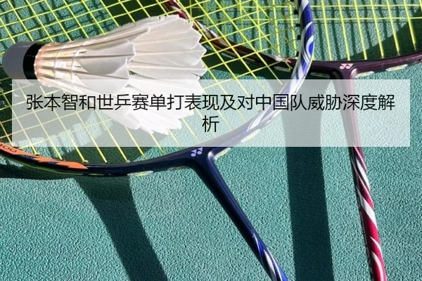 张本智和世乒赛单打表现及对中国队威胁深度解析